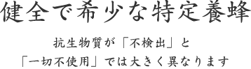 健全で希少な特定養蜂｜抗生物質が「不検出」と 「一切不使用」では大きく異なります