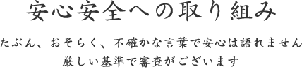 安心安全への取り組み｜たぶん、おそらく、不確かな言葉で安心は語れません 厳しい基準で審査がございます