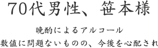 70代男性、笹本様  晩酌によるアルコール 数値に問題ないものの、今後を心配され