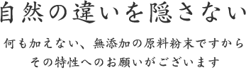 自然の違いを隠さない｜何も加えない、無添加の原料粉末ですから その特性へのお願いがございます