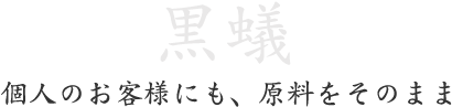 黒蟻。個人のお客様にも、原料をそのまま 黒蟻。個人のお客様にも、原料をそのまま
