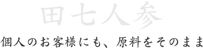 田七人参。個人のお客様にも、原料をそのまま 田七人参。個人のお客様にも、原料をそのまま