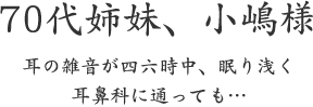 70代姉妹、小嶋様  耳の雑音が四六時中、眠り浅く 耳鼻科に通っても…
