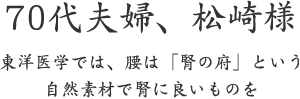 70代夫婦、松崎様  東洋医学では、腰は「腎の府」という 自然素材で腎に良いものを