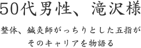 50代男性、滝沢様  整体、鍼灸師がっちりとした五指が そのキャリアを物語る