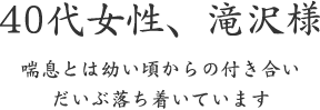 40代女性、滝沢様  喘息とは幼い頃からの付き合い だいぶ落ち着いています