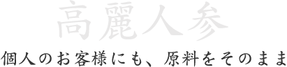高麗人参。個人のお客様にも、原料をそのまま 高麗人参。個人のお客様にも、原料をそのまま