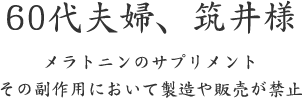 60代夫婦、筑井様  メラトニンのサプリメント その副作用において製造や販売が禁止