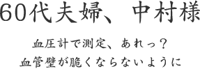 60代夫婦、中村様  血圧計で測定、あれっ？ 血管壁が脆くならないように
