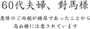 60代夫婦、對馬様  奥様のご両親が糖尿であったことから 高血糖に注意されています