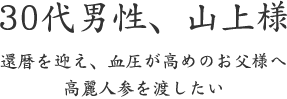 30代男性、山上様  還暦を迎え、血圧が高めのお父様へ 高麗人参を渡したい