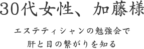 30代女性、加藤様  エステティシャンの勉強会で 肝と目の繋がりを知る