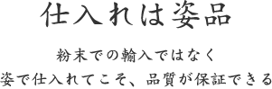 仕入れは姿品｜粉末での輸入ではなく  姿で仕入れてこそ、品質が保証できる