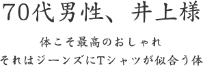 70代男性、井上様  体こそ最高のおしゃれ それはジーンズにTシャツが似合う体