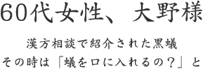 60代女性、大野様  漢方相談で紹介された黒蟻 その時は「蟻を口に入れるの？」と