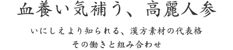 血養い気補う、高麗人参｜いにしえより知られる、漢方素材の代表格 その働きと組み合わせ