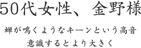 50代女性、金野様  蝉が鳴くようなキーンという高音 意識するとより大きく