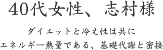 40代女性、志村様  ダイエットと冷え性は共に エネルギー熱量である、基礎代謝と密接