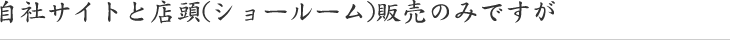 自社サイトと店頭(ショールーム)販売のみですが