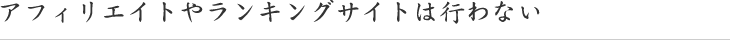 アフィリエイトやランキングサイトは行わない