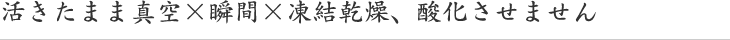 活きたまま真空×瞬間×凍結乾燥、酸化させません