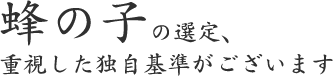 蜂の子の選定、 重視した独自基準がございます