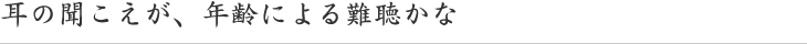 耳の聞こえが、年齢による難聴かな