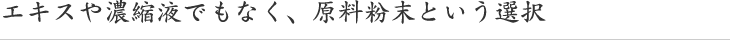 エキスや濃縮液でもなく、原料粉末という選択