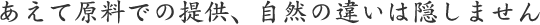 あえて原料での提供、自然の違いは隠しません