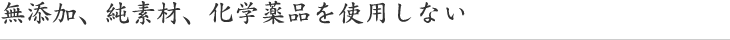 無添加、純素材、化学薬品を使用しない