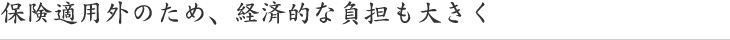 保険適用外のため、経済的な負担も大きく